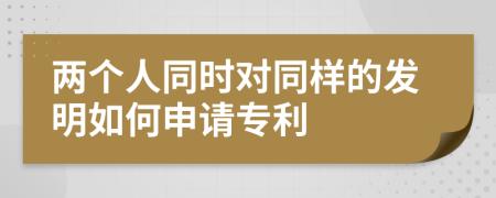 两个人同时对同样的发明如何申请专利