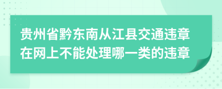 贵州省黔东南从江县交通违章在网上不能处理哪一类的违章
