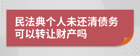 民法典个人未还清债务可以转让财产吗