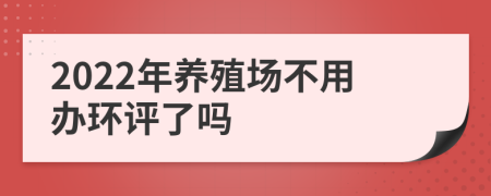 2022年养殖场不用办环评了吗