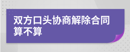 双方口头协商解除合同算不算