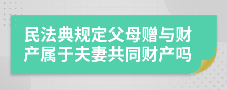 民法典规定父母赠与财产属于夫妻共同财产吗