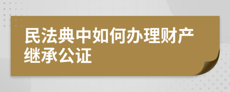 民法典中如何办理财产继承公证