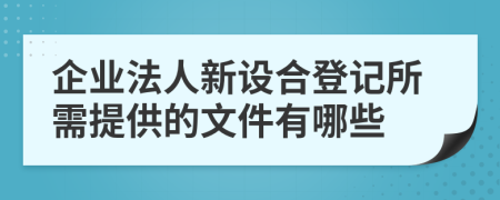 企业法人新设合登记所需提供的文件有哪些