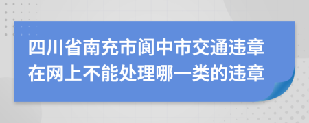 四川省南充市阆中市交通违章在网上不能处理哪一类的违章