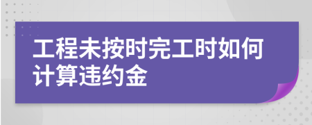 工程未按时完工时如何计算违约金