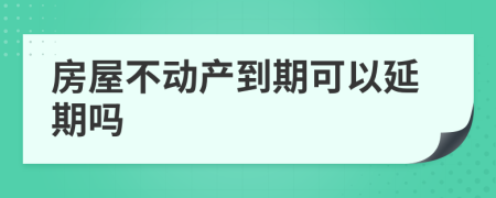 房屋不动产到期可以延期吗