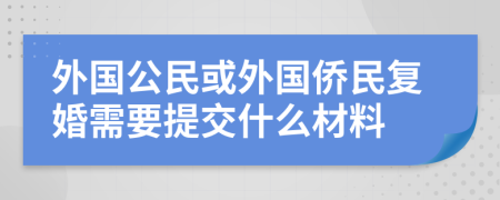 外国公民或外国侨民复婚需要提交什么材料