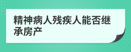 精神病人残疾人能否继承房产