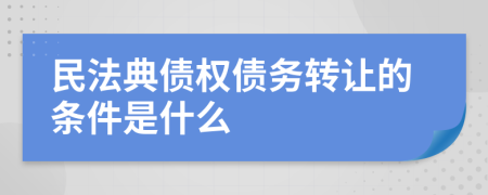 民法典债权债务转让的条件是什么