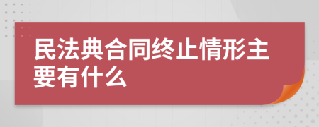 民法典合同终止情形主要有什么