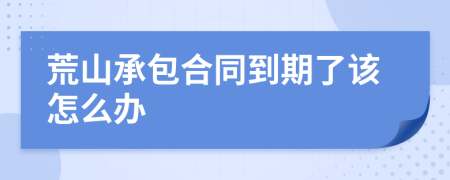 荒山承包合同到期了该怎么办