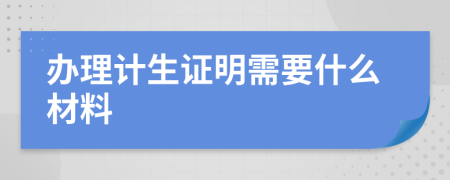 办理计生证明需要什么材料