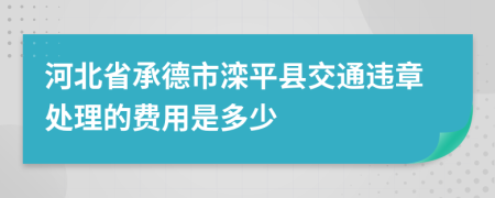 河北省承德市滦平县交通违章处理的费用是多少