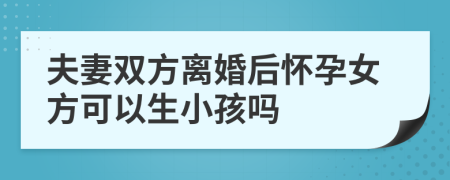 夫妻双方离婚后怀孕女方可以生小孩吗