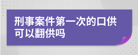 刑事案件第一次的口供可以翻供吗