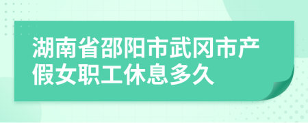 湖南省邵阳市武冈市产假女职工休息多久