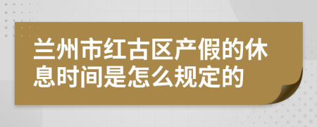 兰州市红古区产假的休息时间是怎么规定的