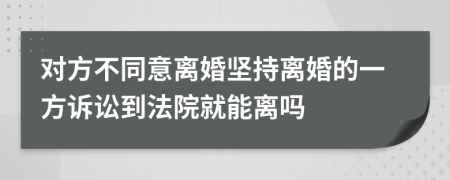 对方不同意离婚坚持离婚的一方诉讼到法院就能离吗