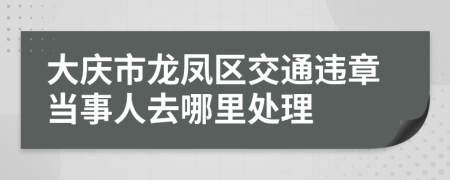 大庆市龙凤区交通违章当事人去哪里处理