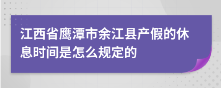 江西省鹰潭市余江县产假的休息时间是怎么规定的