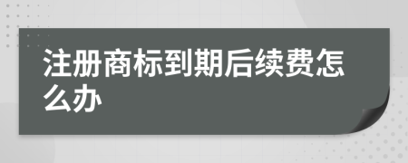 注册商标到期后续费怎么办