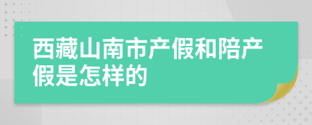 西藏山南市产假和陪产假是怎样的