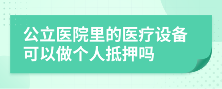 公立医院里的医疗设备可以做个人抵押吗