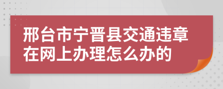 邢台市宁晋县交通违章在网上办理怎么办的