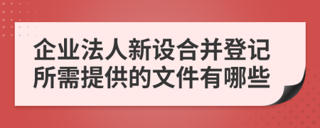 企业法人新设合并登记所需提供的文件有哪些