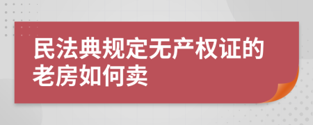 民法典规定无产权证的老房如何卖