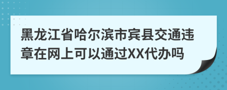 黑龙江省哈尔滨市宾县交通违章在网上可以通过XX代办吗