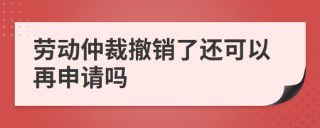 劳动仲裁撤销了还可以再申请吗