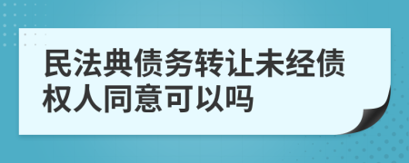 民法典债务转让未经债权人同意可以吗