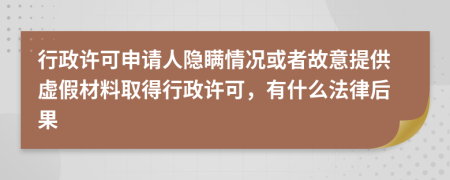 行政许可申请人隐瞒情况或者故意提供虚假材料取得行政许可，有什么法律后果