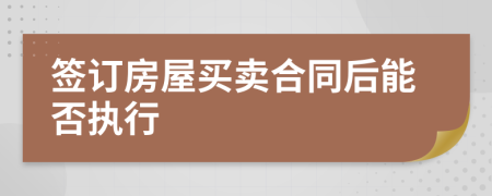 签订房屋买卖合同后能否执行