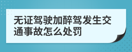 无证驾驶加醉驾发生交通事故怎么处罚