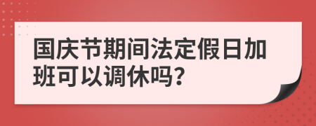 国庆节期间法定假日加班可以调休吗？