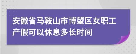 安徽省马鞍山市博望区女职工产假可以休息多长时间