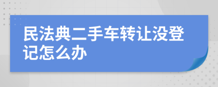 民法典二手车转让没登记怎么办