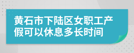 黄石市下陆区女职工产假可以休息多长时间