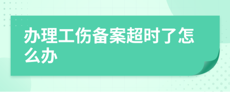 办理工伤备案超时了怎么办