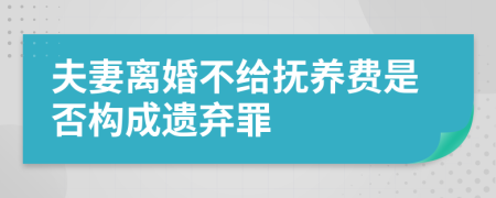 夫妻离婚不给抚养费是否构成遗弃罪