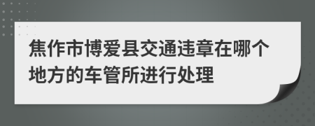 焦作市博爱县交通违章在哪个地方的车管所进行处理