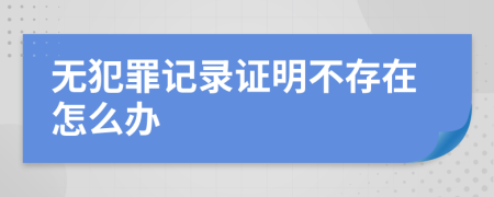 无犯罪记录证明不存在怎么办