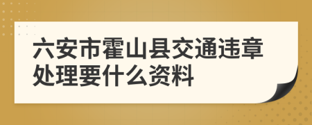 六安市霍山县交通违章处理要什么资料