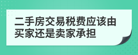 二手房交易税费应该由买家还是卖家承担