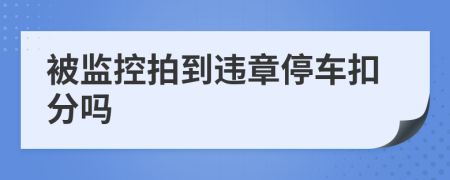 被监控拍到违章停车扣分吗