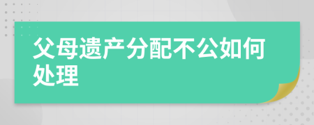 父母遗产分配不公如何处理