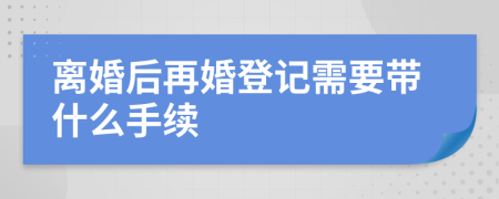 离婚后再婚登记需要带什么手续